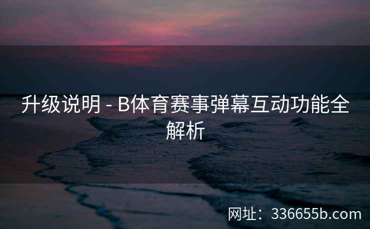 升级说明 - B体育赛事弹幕互动功能全解析 第1张 升级说明 - B体育赛事弹幕互动功能全解析 第1张