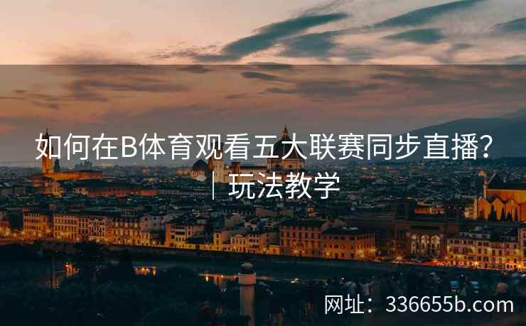 如何在B体育观看五大联赛同步直播?|玩法教学 第2张 如何在B体育观看五大联赛同步直播?|玩法教学 第2张