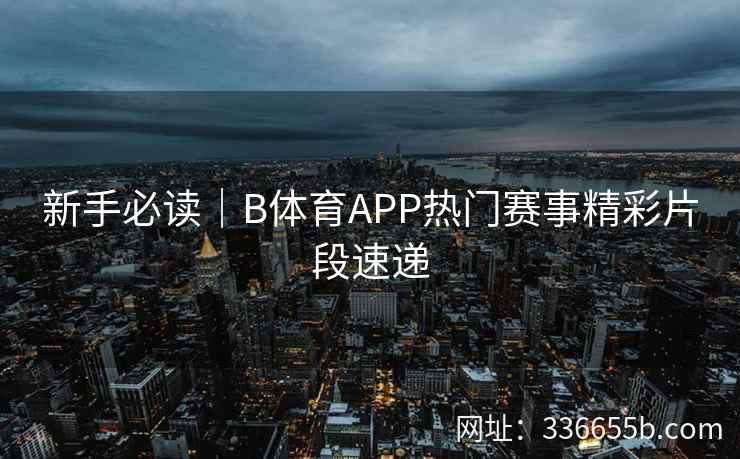新手必读｜B体育APP热门赛事精彩片段速递