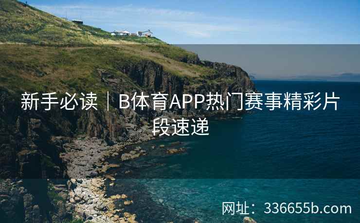 新手必读|B体育APP热门赛事精彩片段速递 第2张 新手必读|B体育APP热门赛事精彩片段速递 第2张