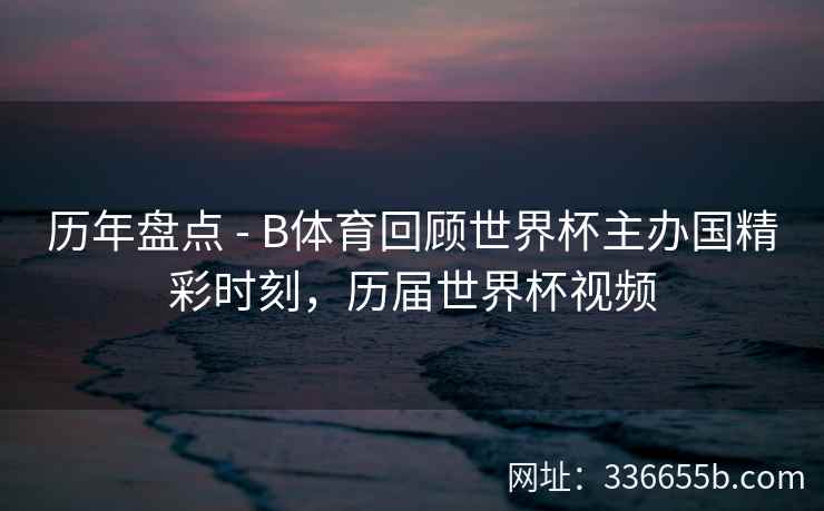 历年盘点 - B体育回顾世界杯主办国精彩时刻,历届世界杯视频 第1张 历年盘点 - B体育回顾世界杯主办国精彩时刻,历届世界杯视频 第1张