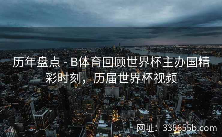 历年盘点 - B体育回顾世界杯主办国精彩时刻,历届世界杯视频 第2张 历年盘点 - B体育回顾世界杯主办国精彩时刻,历届世界杯视频 第2张