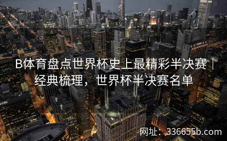 B体育盘点世界杯史上最精彩半决赛|经典梳理,世界杯半决赛名单