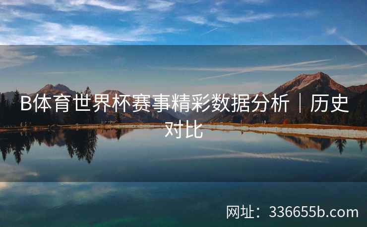 B体育世界杯赛事精彩数据分析|历史对比 第2张 B体育世界杯赛事精彩数据分析|历史对比 第2张