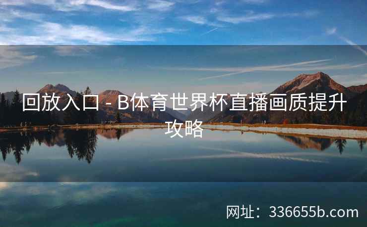 回放入口 - B体育世界杯直播画质提升攻略 第1张 回放入口 - B体育世界杯直播画质提升攻略 第1张
