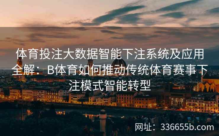 体育投注大数据智能下注系统及应用全解:B体育如何推动传统体育赛事下注模式智能转型