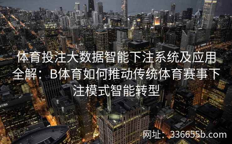 体育投注大数据智能下注系统及应用全解:B体育如何推动传统体育赛事下注模式智能转型