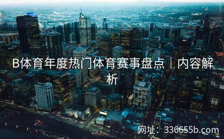 B体育年度热门体育赛事盘点|内容解析 第1张 B体育年度热门体育赛事盘点|内容解析 第1张