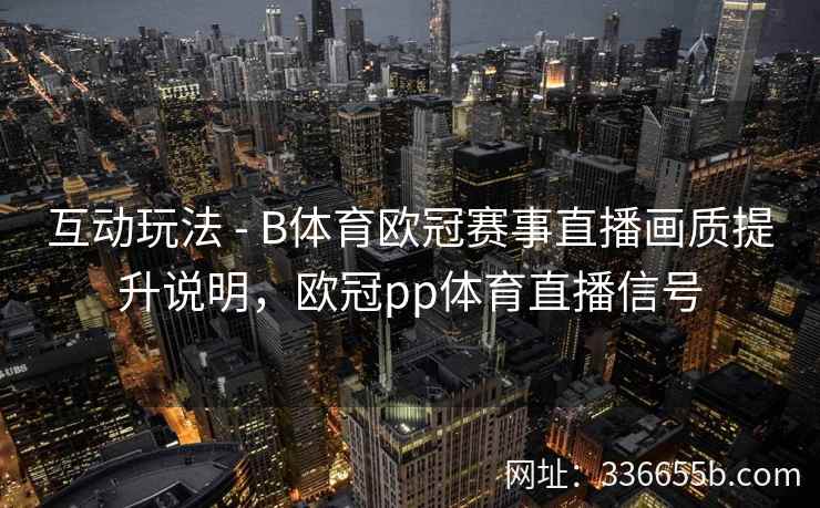 互动玩法 - B体育欧冠赛事直播画质提升说明,欧冠pp体育直播信号